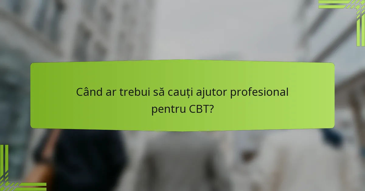 Când ar trebui să cauți ajutor profesional pentru CBT?
