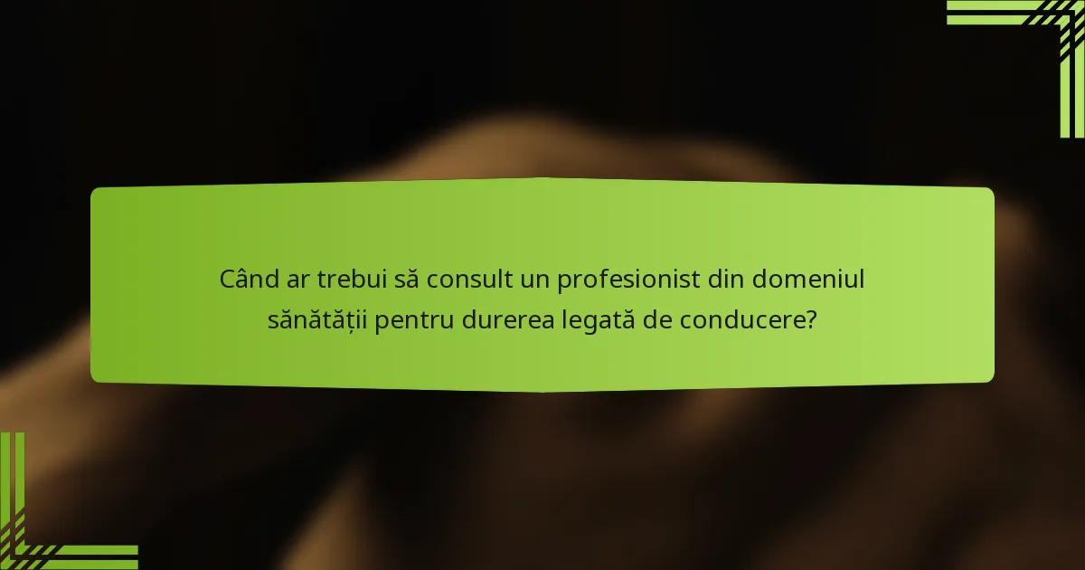 Când ar trebui să consult un profesionist din domeniul sănătății pentru durerea legată de conducere?