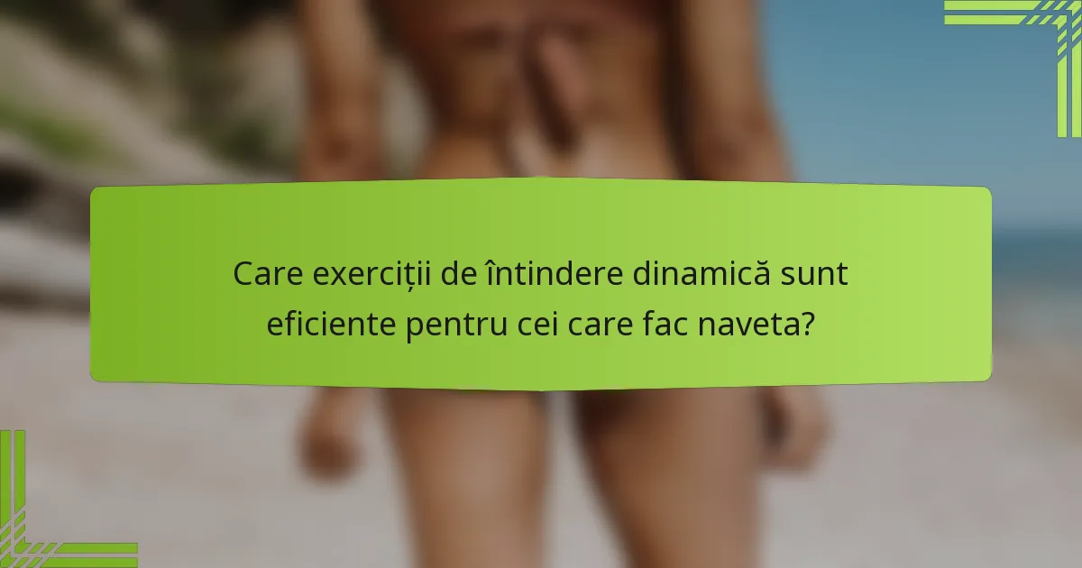 Care exerciții de întindere dinamică sunt eficiente pentru cei care fac naveta?