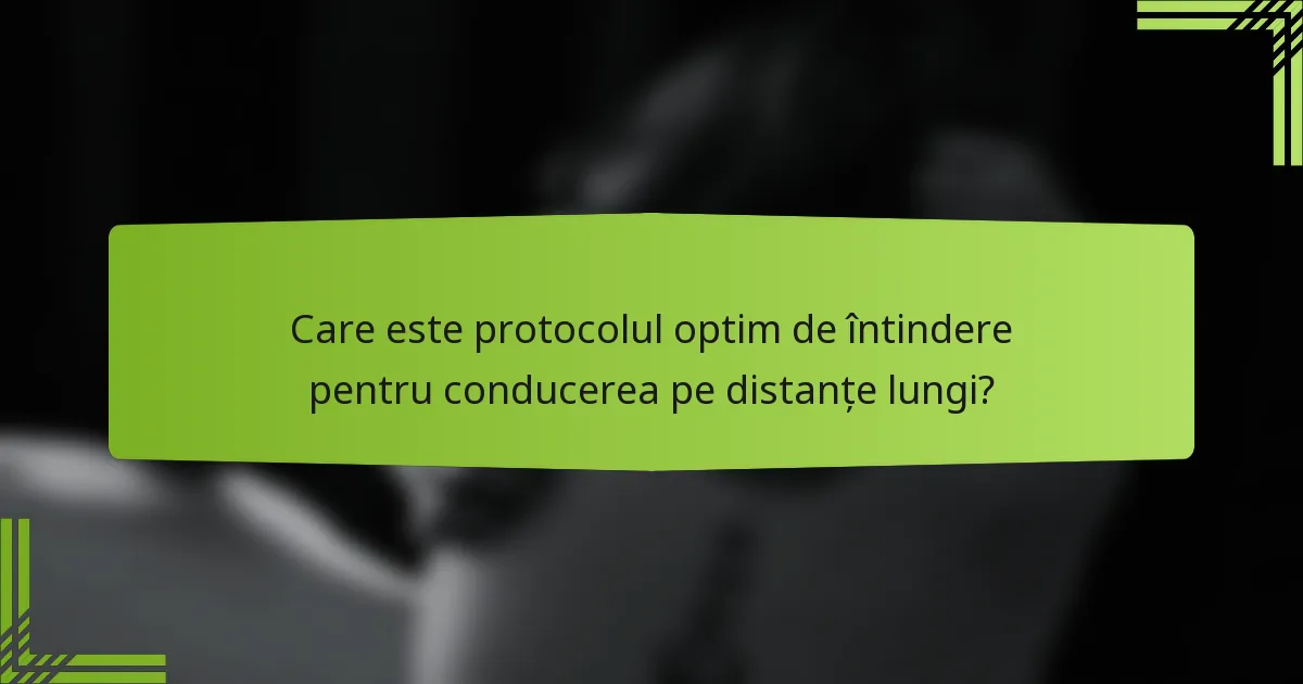 Care este protocolul optim de întindere pentru conducerea pe distanțe lungi?