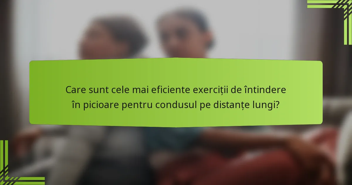 Care sunt cele mai eficiente exerciții de întindere în picioare pentru condusul pe distanțe lungi?