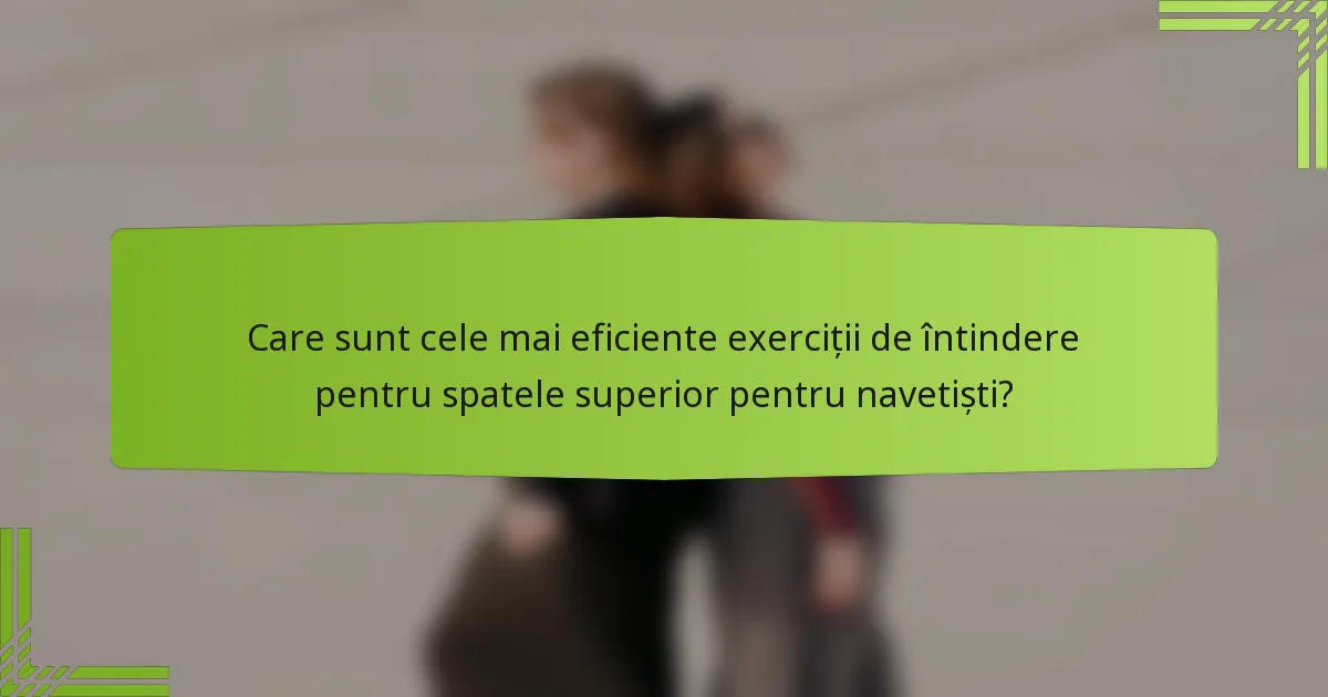 Care sunt cele mai eficiente exerciții de întindere pentru spatele superior pentru navetiști?