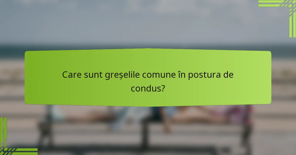 Care sunt greșelile comune în postura de condus?