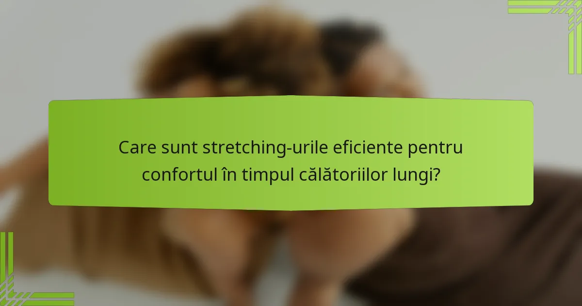 Care sunt stretching-urile eficiente pentru confortul în timpul călătoriilor lungi?