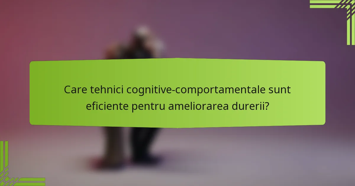 Care tehnici cognitive-comportamentale sunt eficiente pentru ameliorarea durerii?