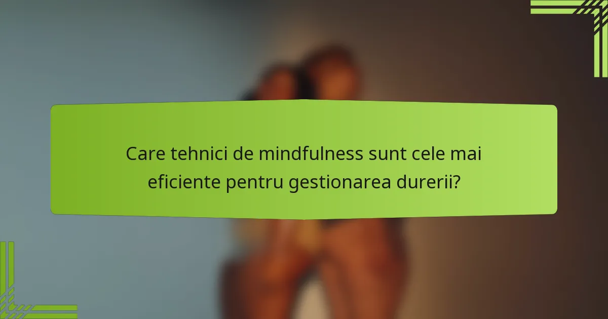 Care tehnici de mindfulness sunt cele mai eficiente pentru gestionarea durerii?
