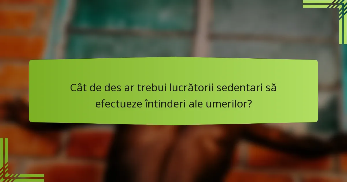 Cât de des ar trebui lucrătorii sedentari să efectueze întinderi ale umerilor?