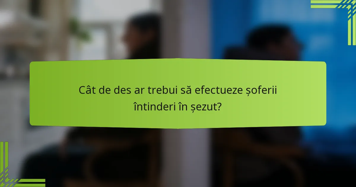 Cât de des ar trebui să efectueze șoferii întinderi în șezut?