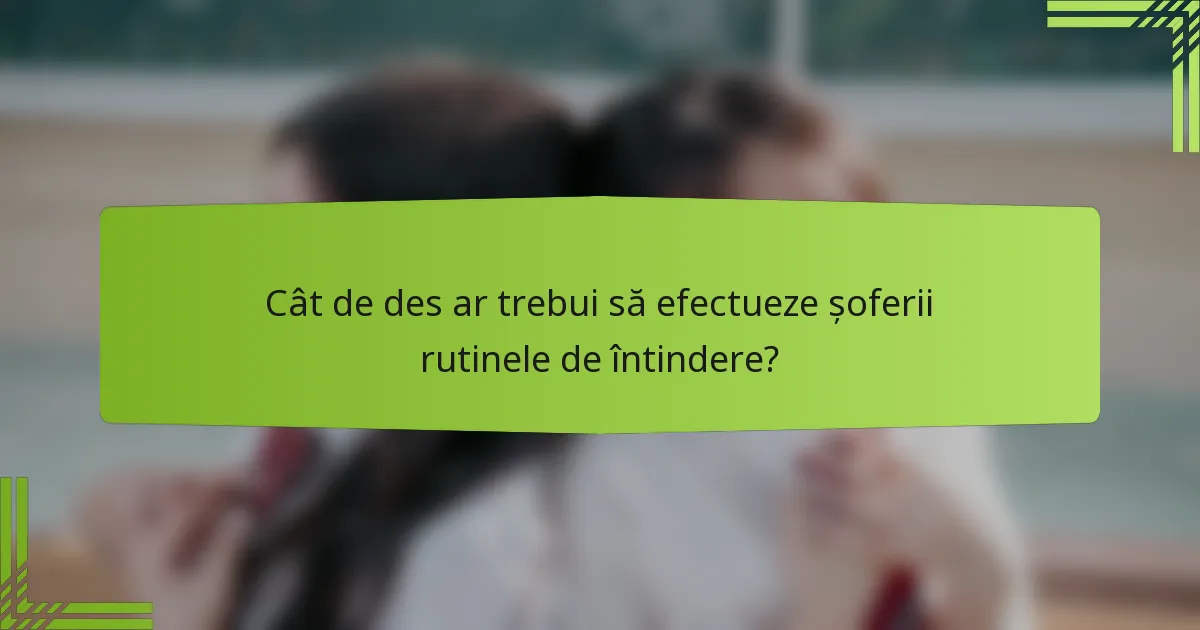 Cât de des ar trebui să efectueze șoferii rutinele de întindere?