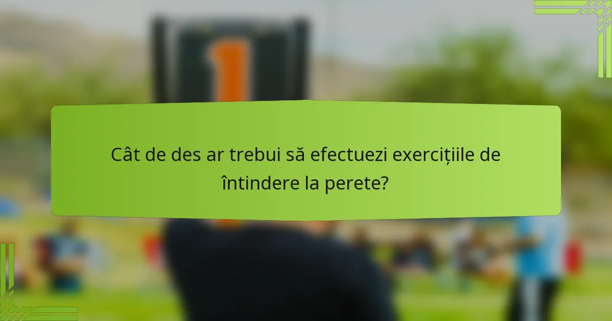 Cât de des ar trebui să efectuezi exercițiile de întindere la perete?