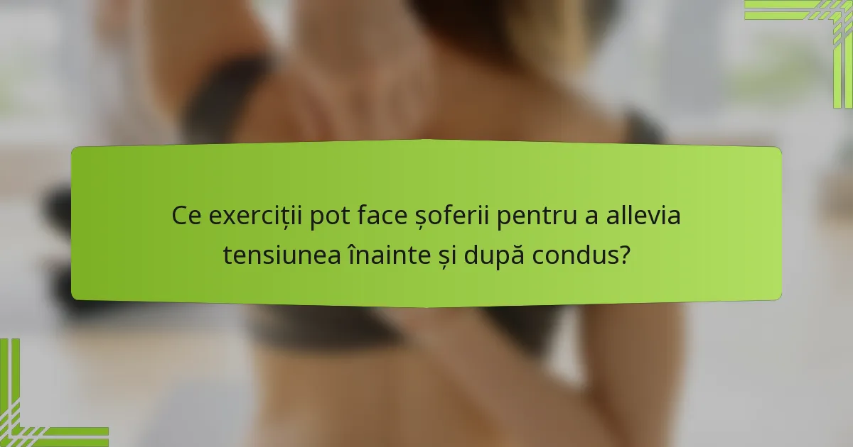 Ce exerciții pot face șoferii pentru a allevia tensiunea înainte și după condus?