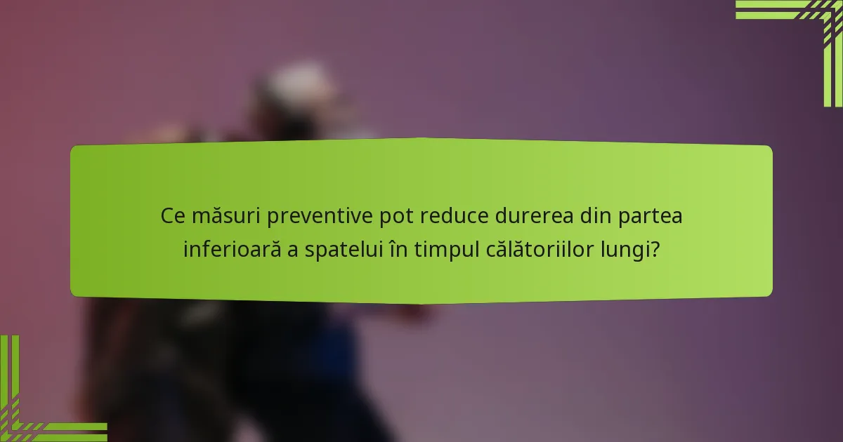 Ce măsuri preventive pot reduce durerea din partea inferioară a spatelui în timpul călătoriilor lungi?