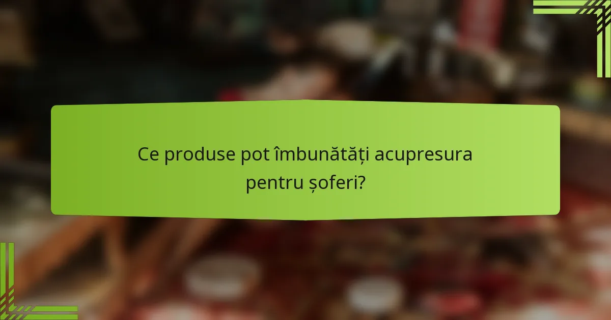 Ce produse pot îmbunătăți acupresura pentru șoferi?