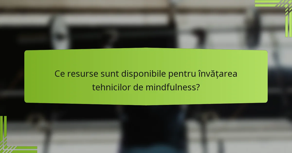 Ce resurse sunt disponibile pentru învățarea tehnicilor de mindfulness?