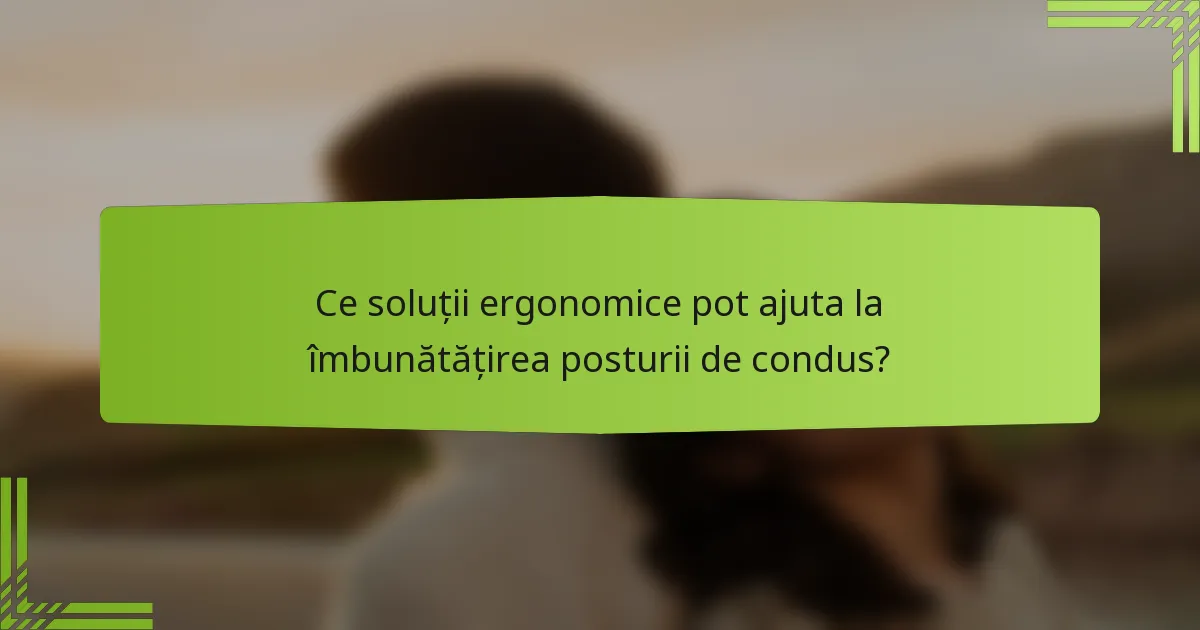 Ce soluții ergonomice pot ajuta la îmbunătățirea posturii de condus?