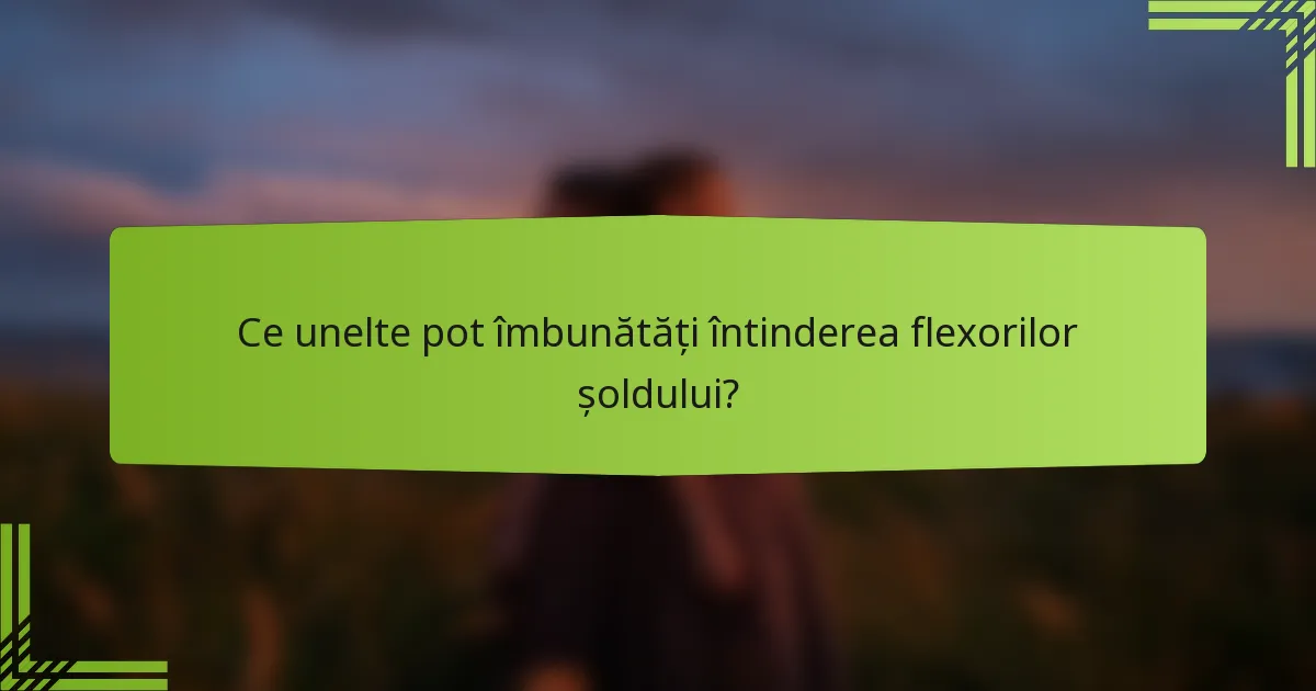 Ce unelte pot îmbunătăți întinderea flexorilor șoldului?