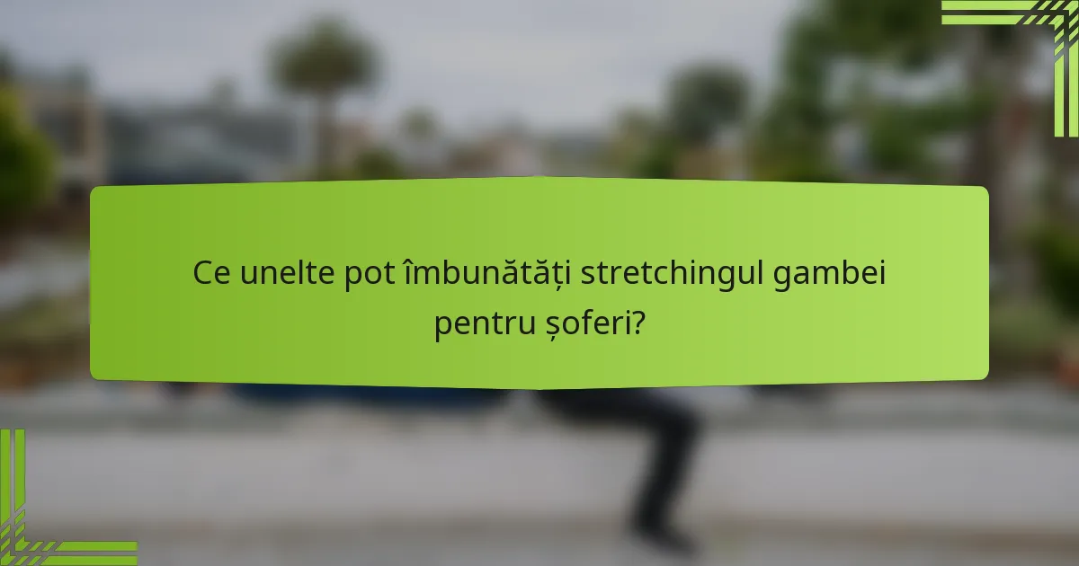 Ce unelte pot îmbunătăți stretchingul gambei pentru șoferi?