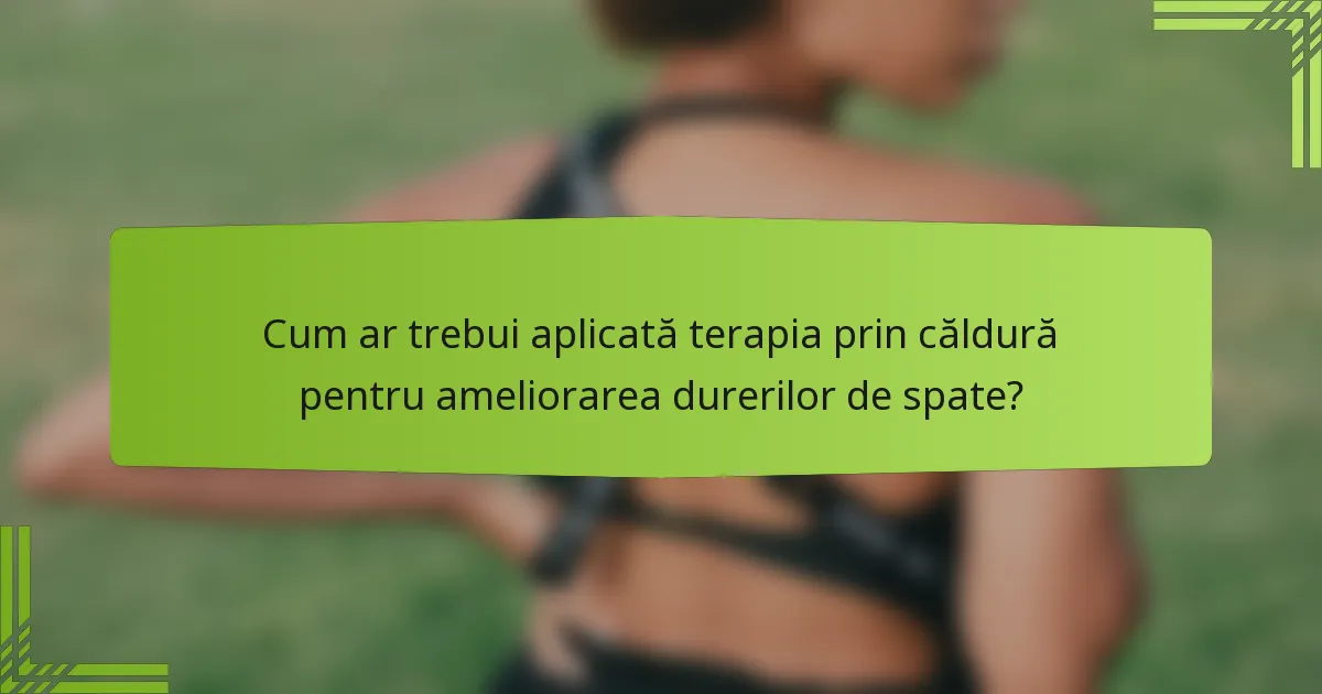 Cum ar trebui aplicată terapia prin căldură pentru ameliorarea durerilor de spate?