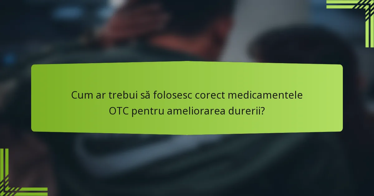 Cum ar trebui să folosesc corect medicamentele OTC pentru ameliorarea durerii?