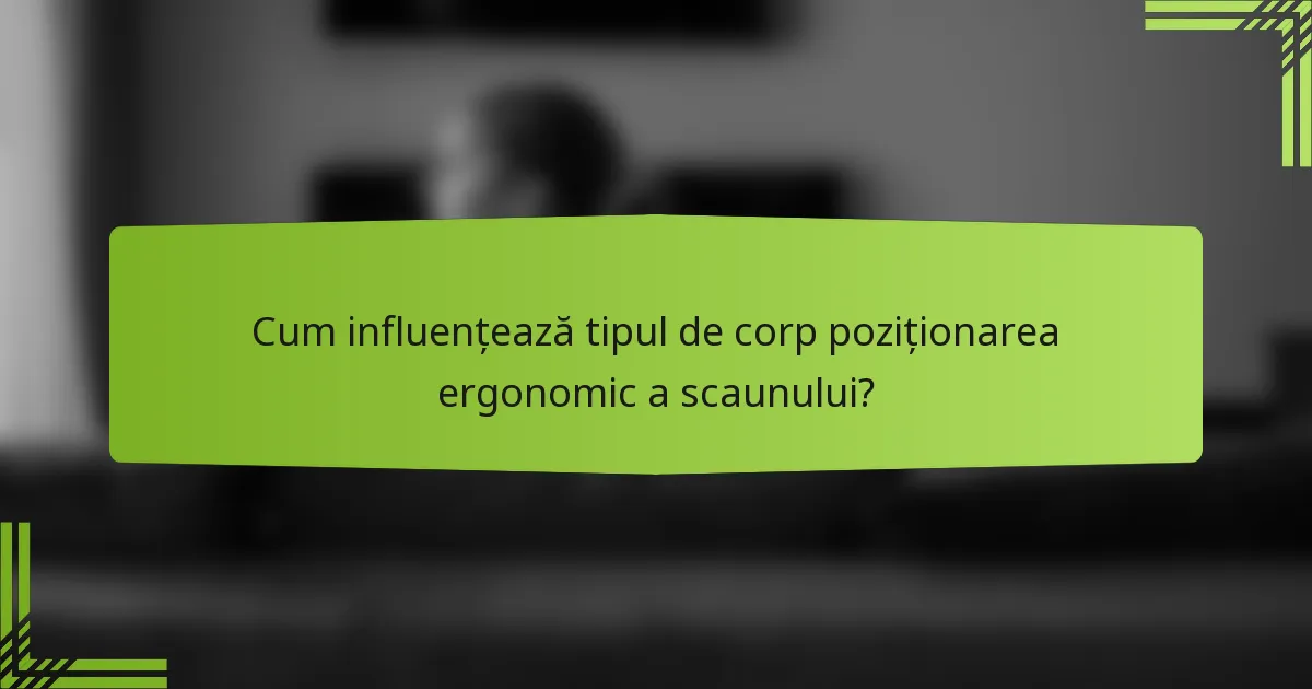Cum influențează tipul de corp poziționarea ergonomic a scaunului?