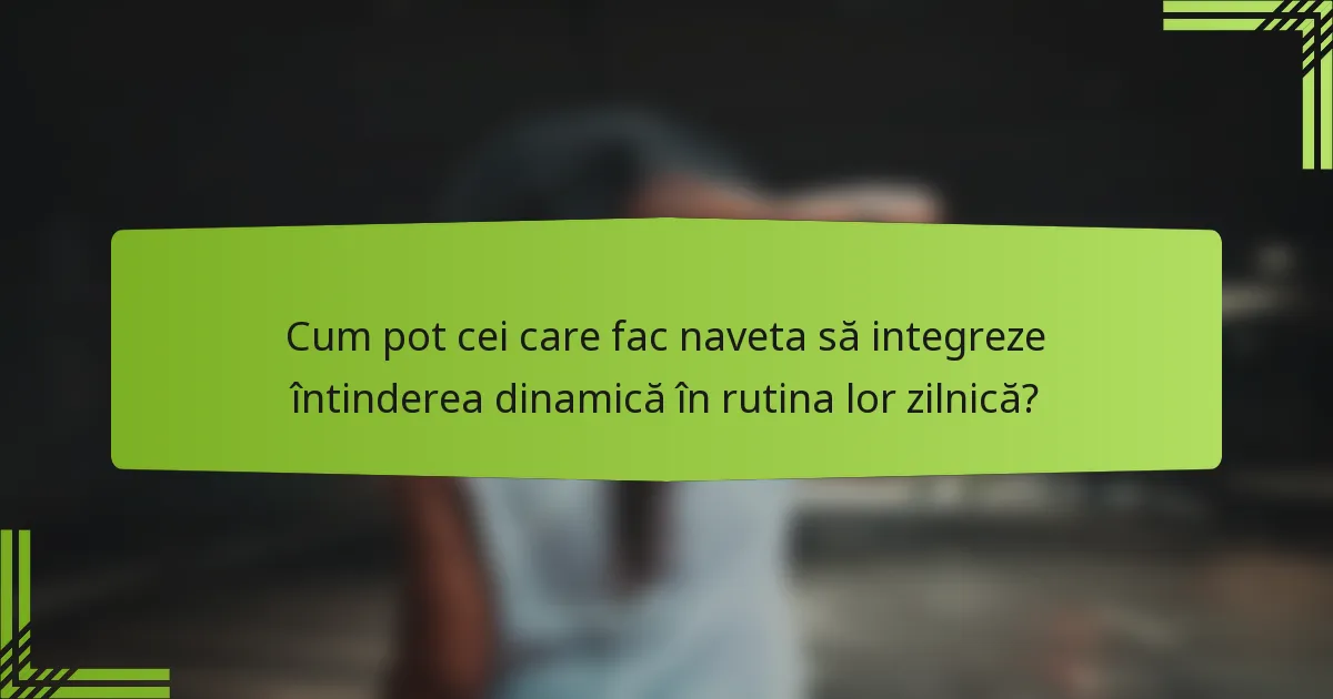 Cum pot cei care fac naveta să integreze întinderea dinamică în rutina lor zilnică?