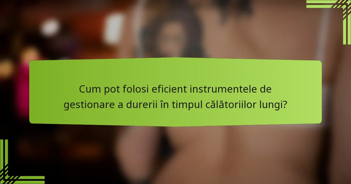Cum pot folosi eficient instrumentele de gestionare a durerii în timpul călătoriilor lungi?