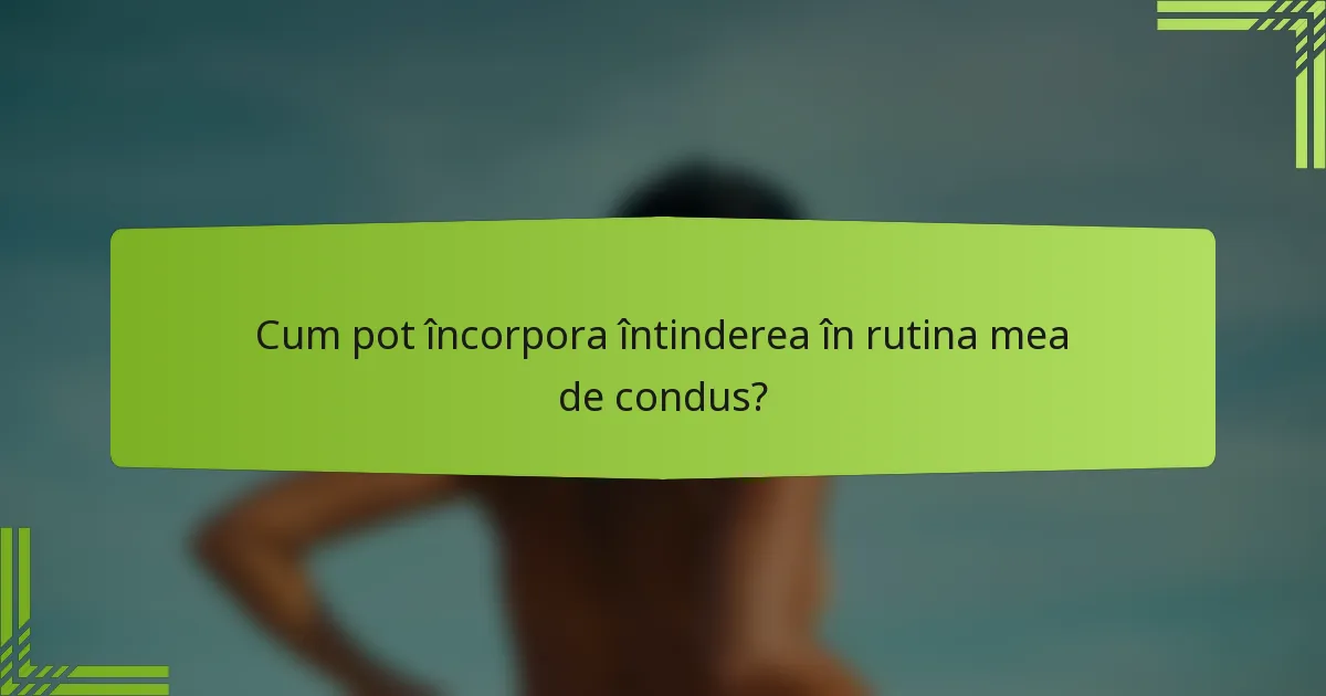 Cum pot încorpora întinderea în rutina mea de condus?