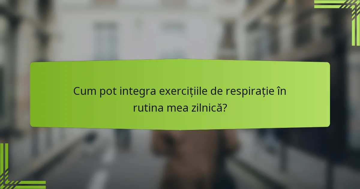Cum pot integra exercițiile de respirație în rutina mea zilnică?