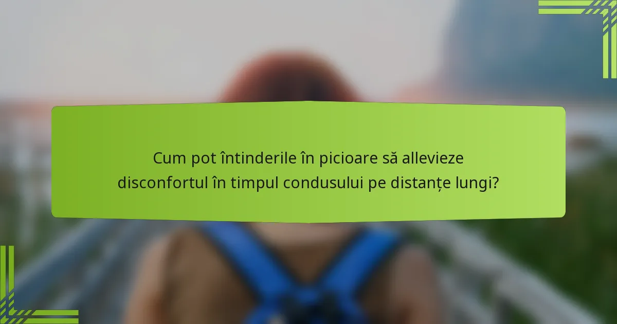 Cum pot întinderile în picioare să allevieze disconfortul în timpul condusului pe distanțe lungi?