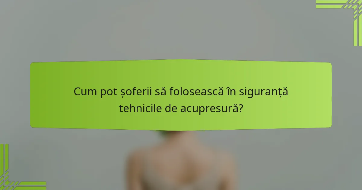 Cum pot șoferii să folosească în siguranță tehnicile de acupresură?