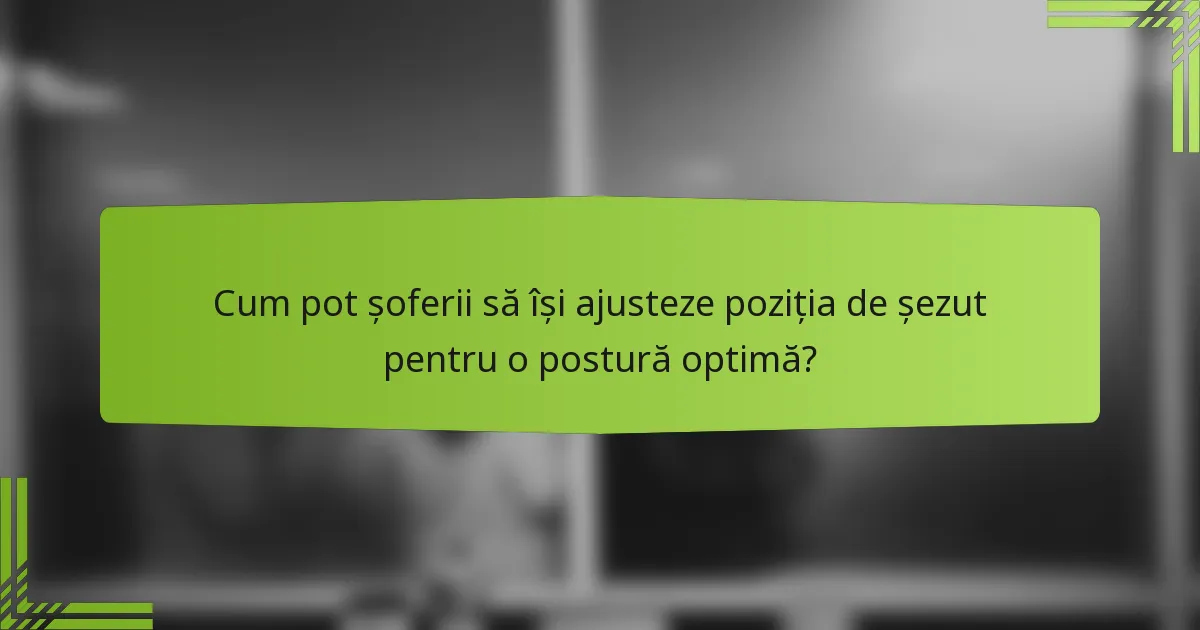 Cum pot șoferii să își ajusteze poziția de șezut pentru o postură optimă?