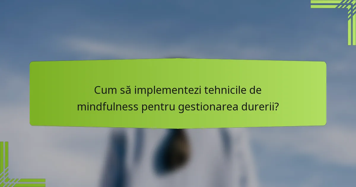 Cum să implementezi tehnicile de mindfulness pentru gestionarea durerii?