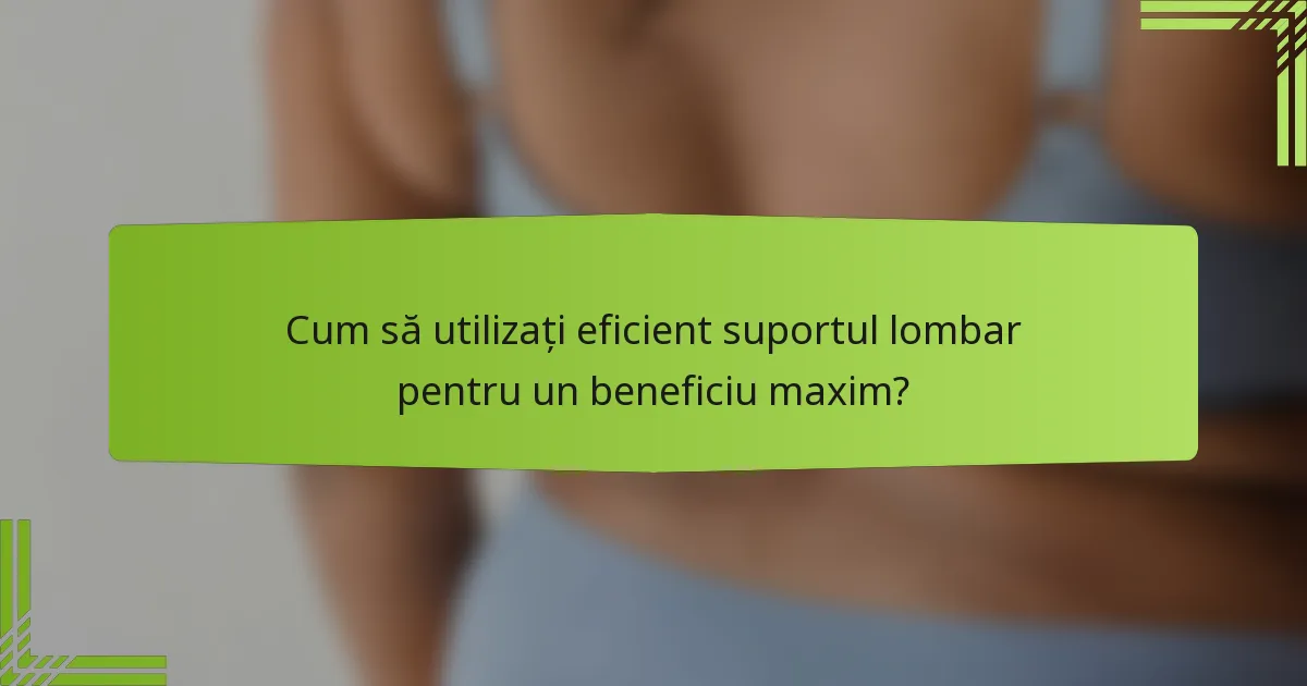 Cum să utilizați eficient suportul lombar pentru un beneficiu maxim?